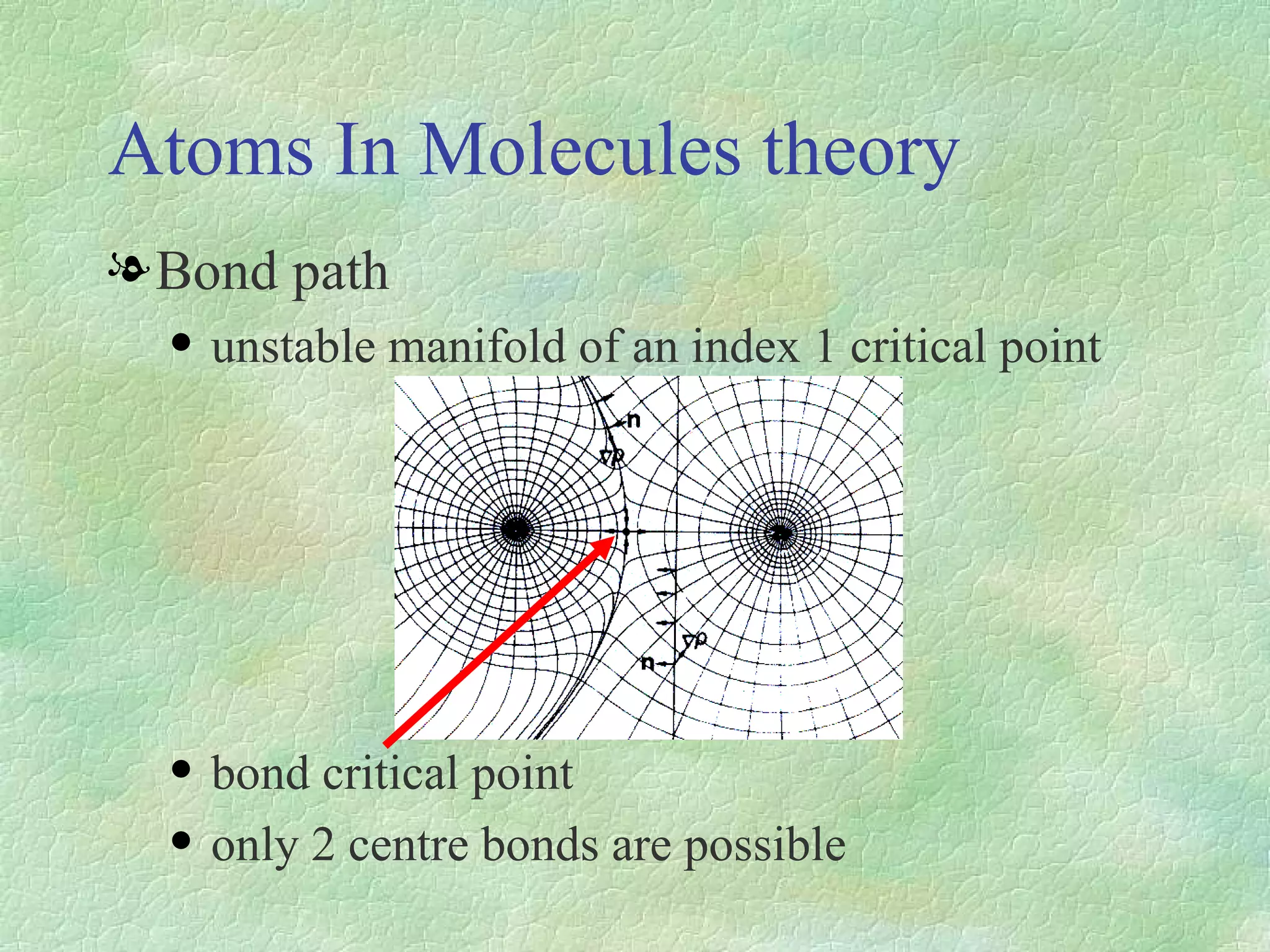 Atoms  In Molecules theory Bond path unstable  manifold  of  an index 1  critical  point bond  critical  point only 2 centre bonds are possible 