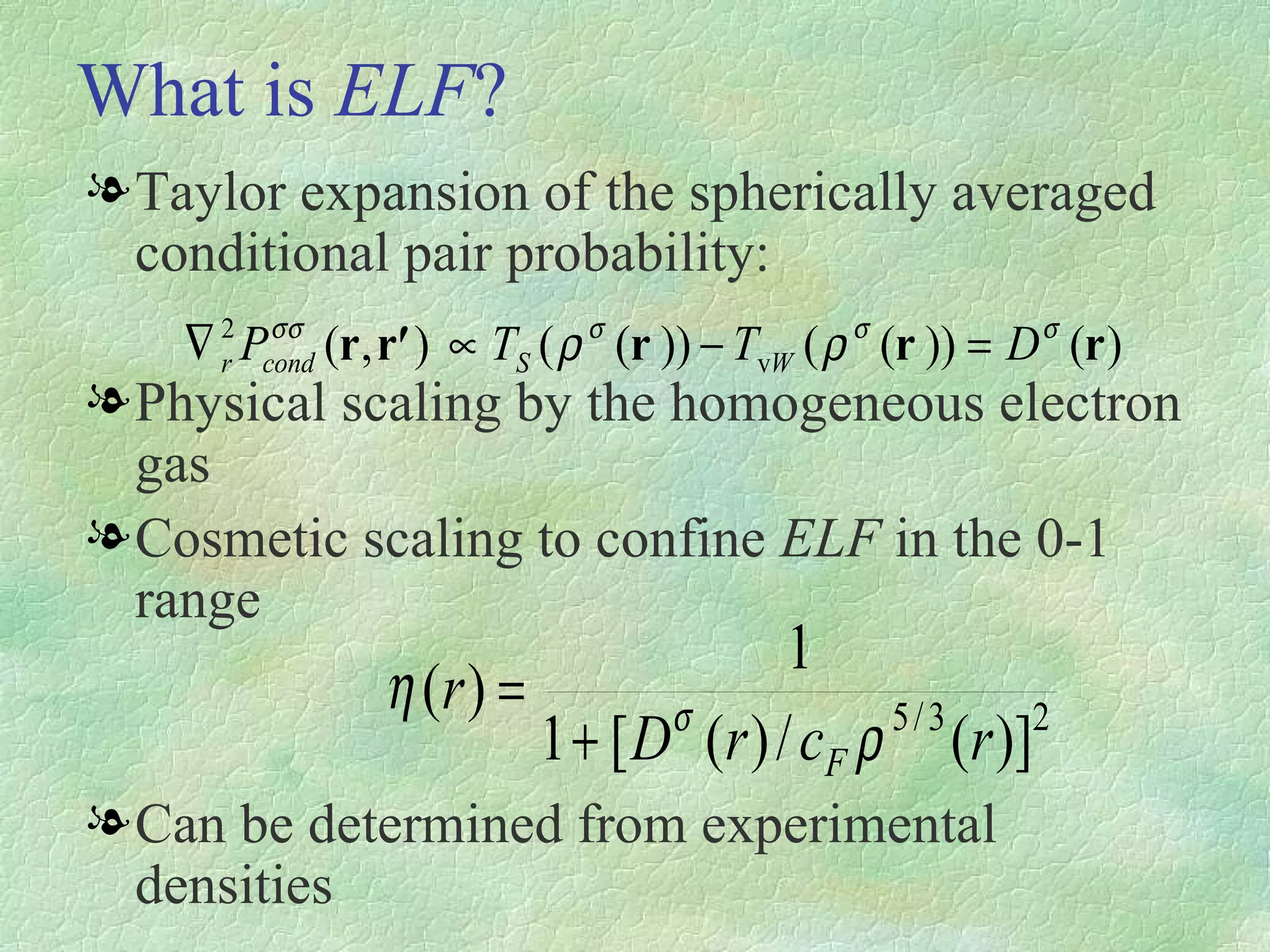 What is  ELF ? Taylor expansion of the spherically averaged conditional pair probability:  Physical scaling by the homogeneous electron gas Cosmetic scaling to confine  ELF  in the 0-1 range Can be determined from experimental densities 