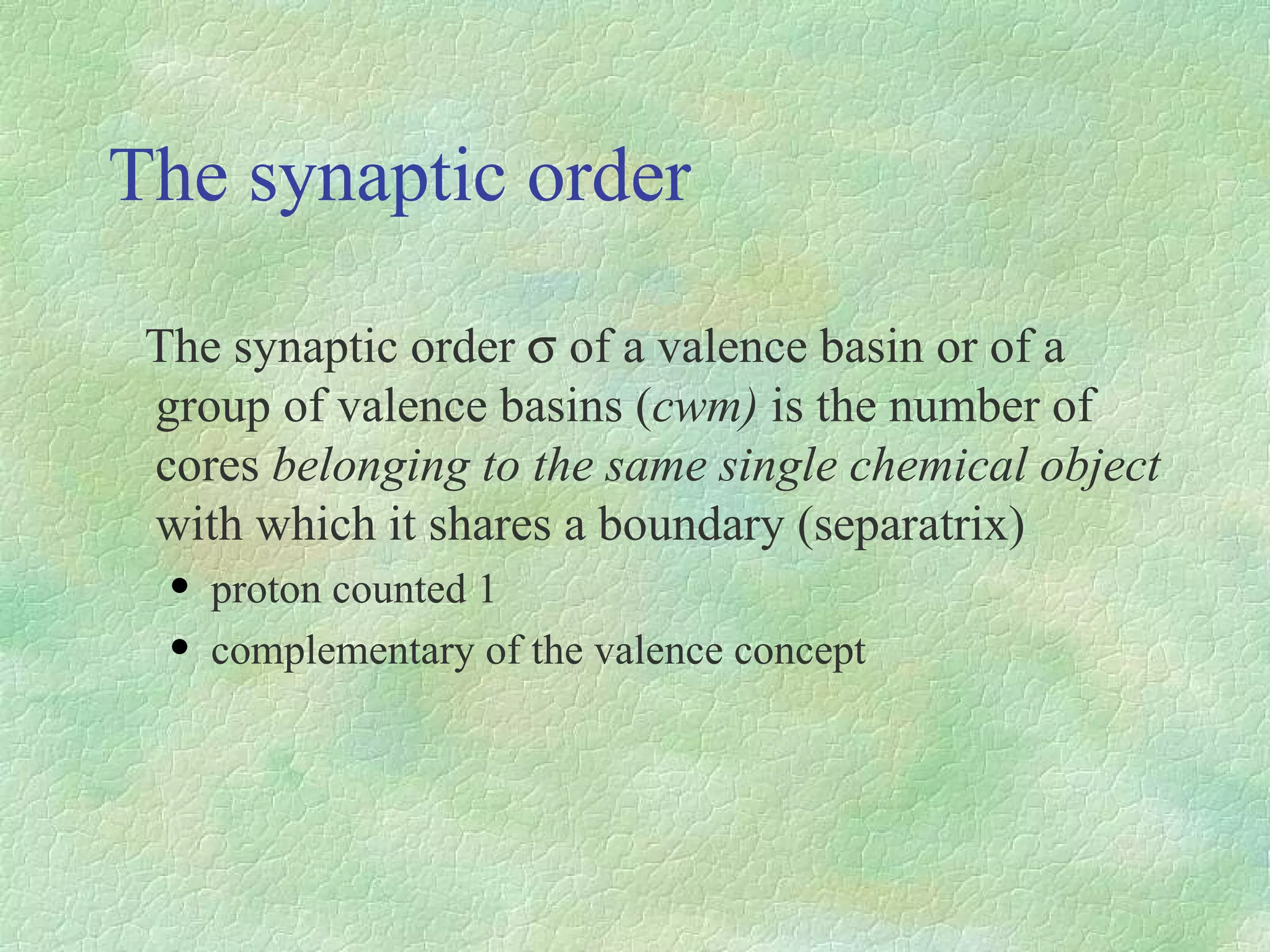 The synaptic order  The synaptic order    of a valence basin or of a group of valence basins ( cwm)  is the number of cores  belonging to the same single chemical object  with which it shares a boundary (separatrix) proton counted 1 complementary of the valence concept 
