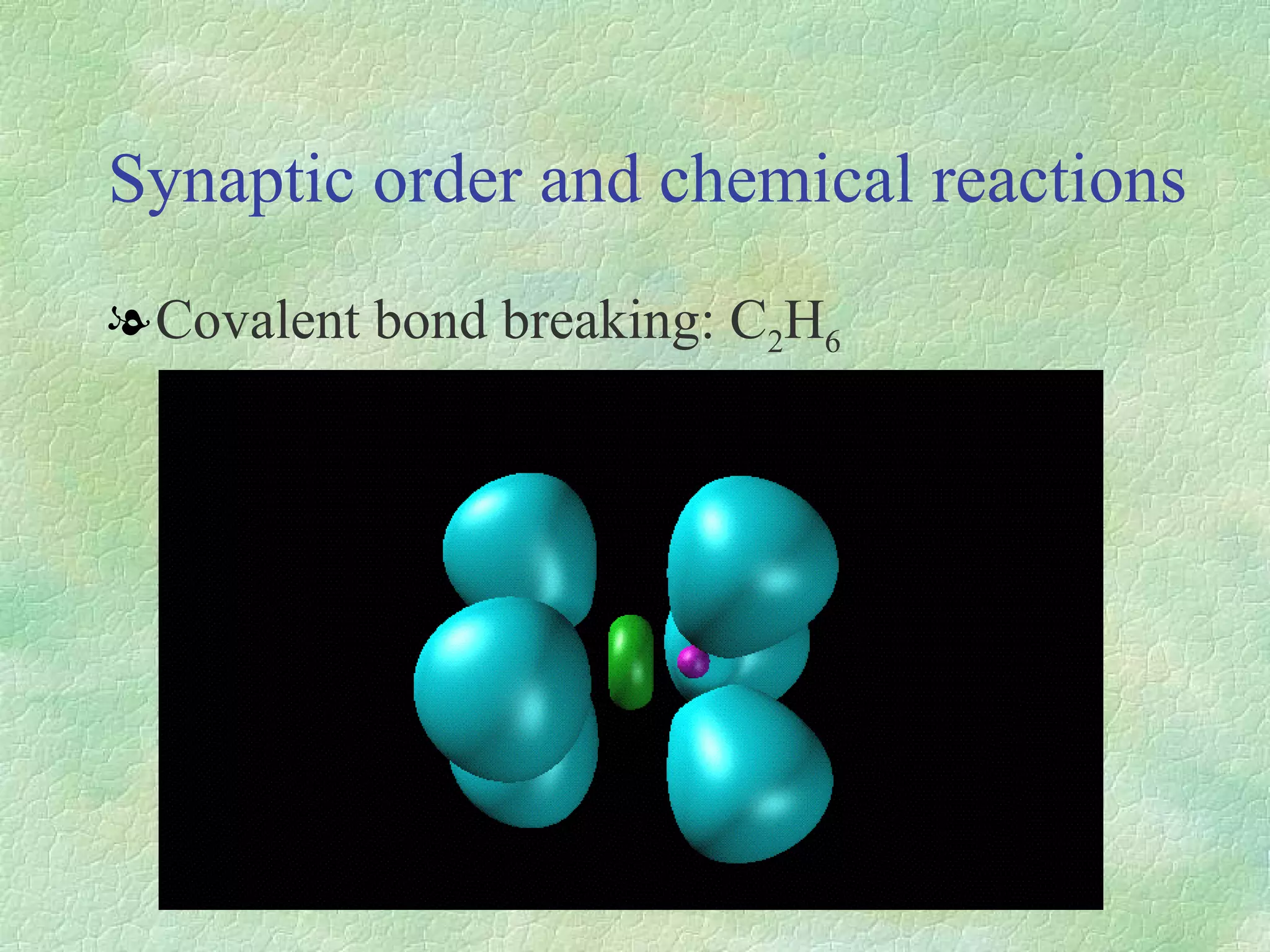 Synaptic order and chemical reactions Covalent bond breaking: C 2 H 6 