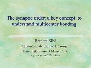The synaptic order: a key concept  to understand multicenter bonding Bernard Silvi Laboratoire de Chimie Théorique Université Pierre et Marie Curie 4, place Jussieu 75252 -Paris 