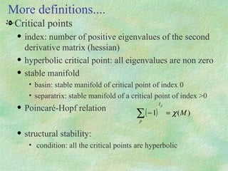 Critical points index: number of positive eigenvalues of the second derivative matrix (hessian) hyperbolic critical point: all eigenvalues are non zero stable manifold basin: stable manifold of critical point of index 0 separatrix: stable manifold of a critical point of index >0 Poincaré-Hopf relation structural stability: condition: all the critical points are hyperbolic More definitions.... 