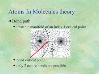Atoms  In Molecules theory Bond path unstable  manifold  of  an index 1  critical  point bond  critical  point only 2 centre bonds are possible 