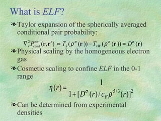 What is  ELF ? Taylor expansion of the spherically averaged conditional pair probability:  Physical scaling by the homogeneous electron gas Cosmetic scaling to confine  ELF  in the 0-1 range Can be determined from experimental densities 