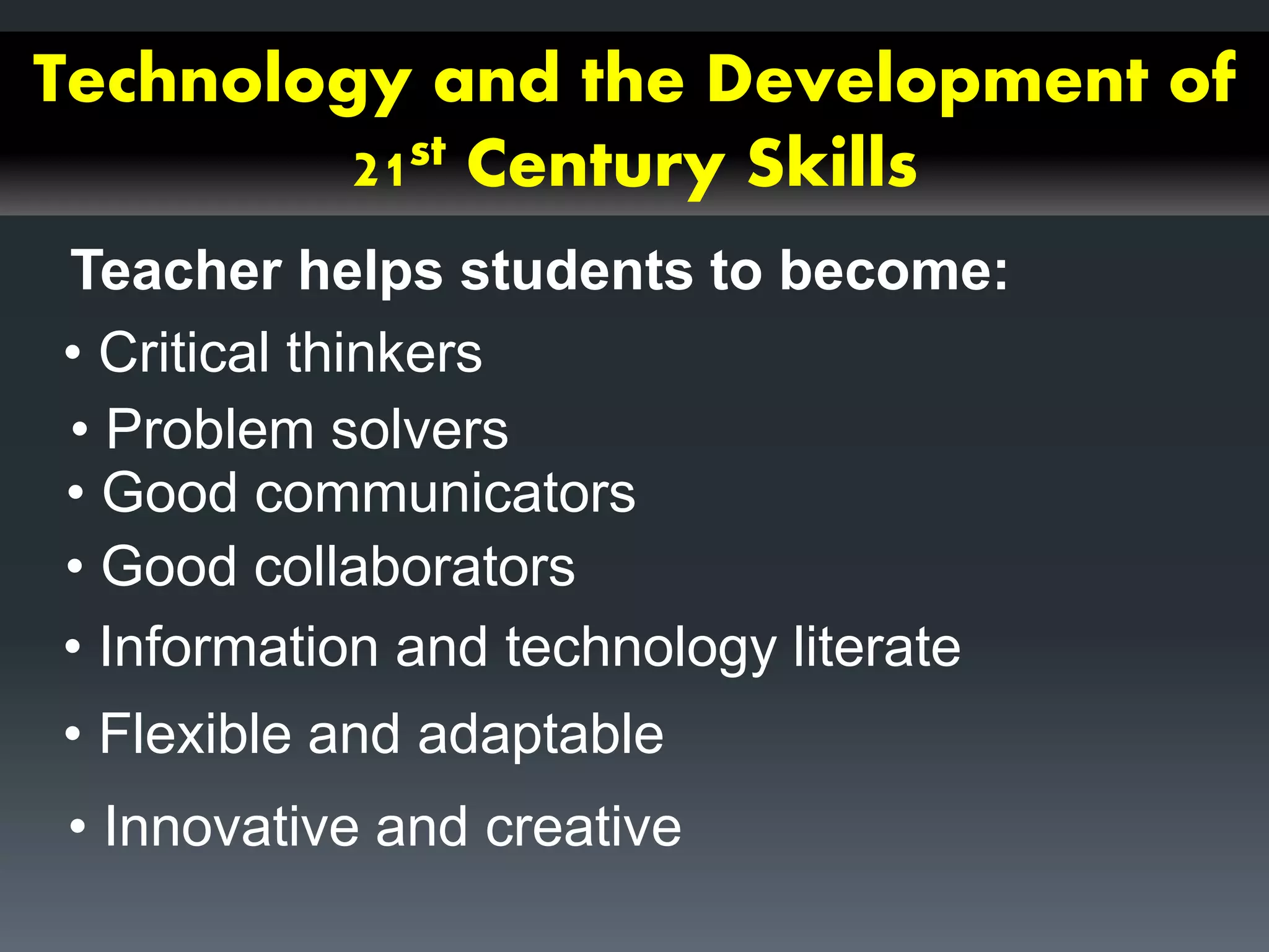 Technology and the Development of
21st Century Skills
Teacher helps students to become:
• Critical thinkers
• Problem solvers
• Good communicators
• Good collaborators
• Information and technology literate
• Flexible and adaptable
• Innovative and creative
 