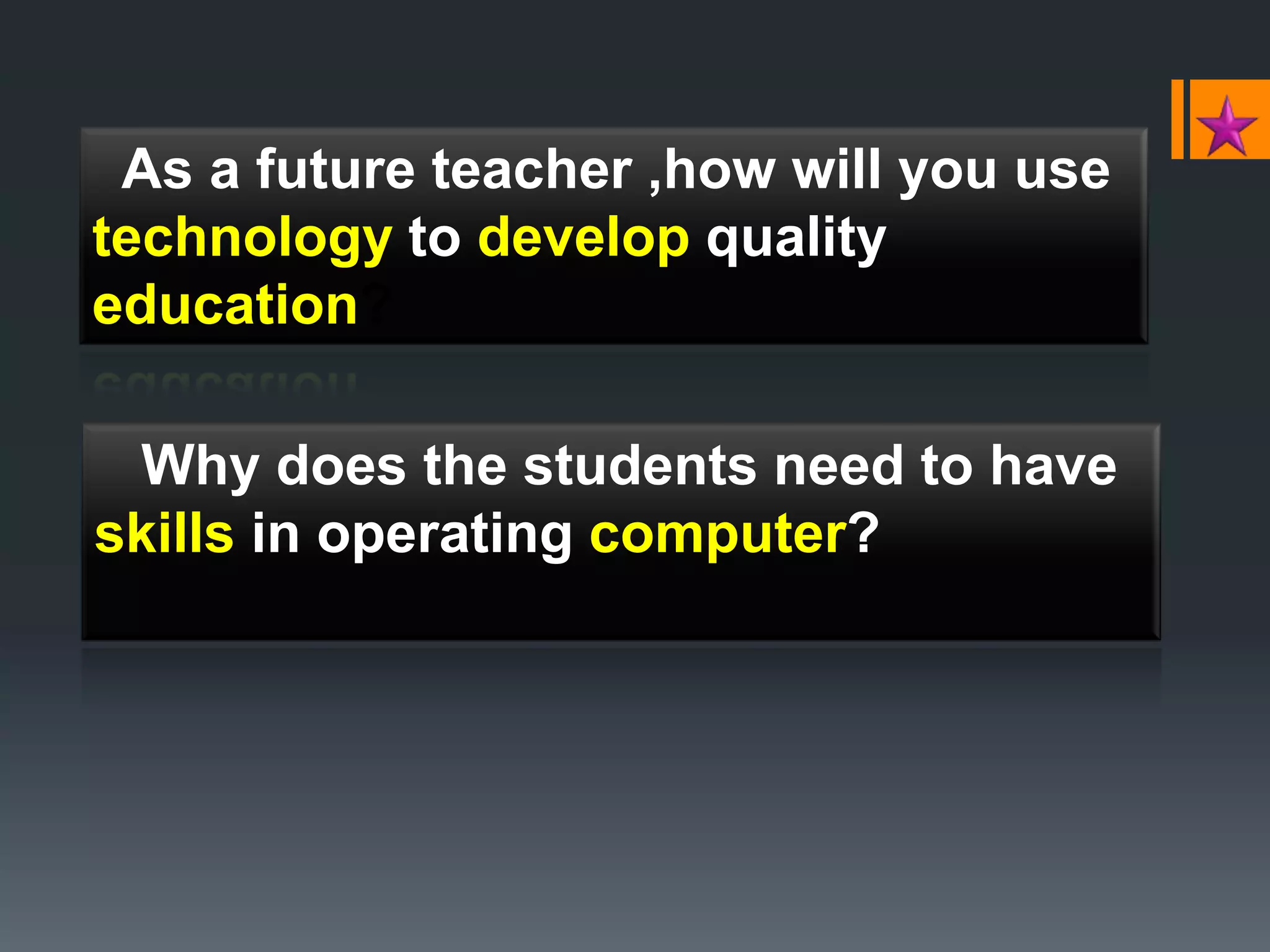 As a future teacher ,how will you use
technology to develop quality
education?
Why does the students need to have
skills in operating computer?
 