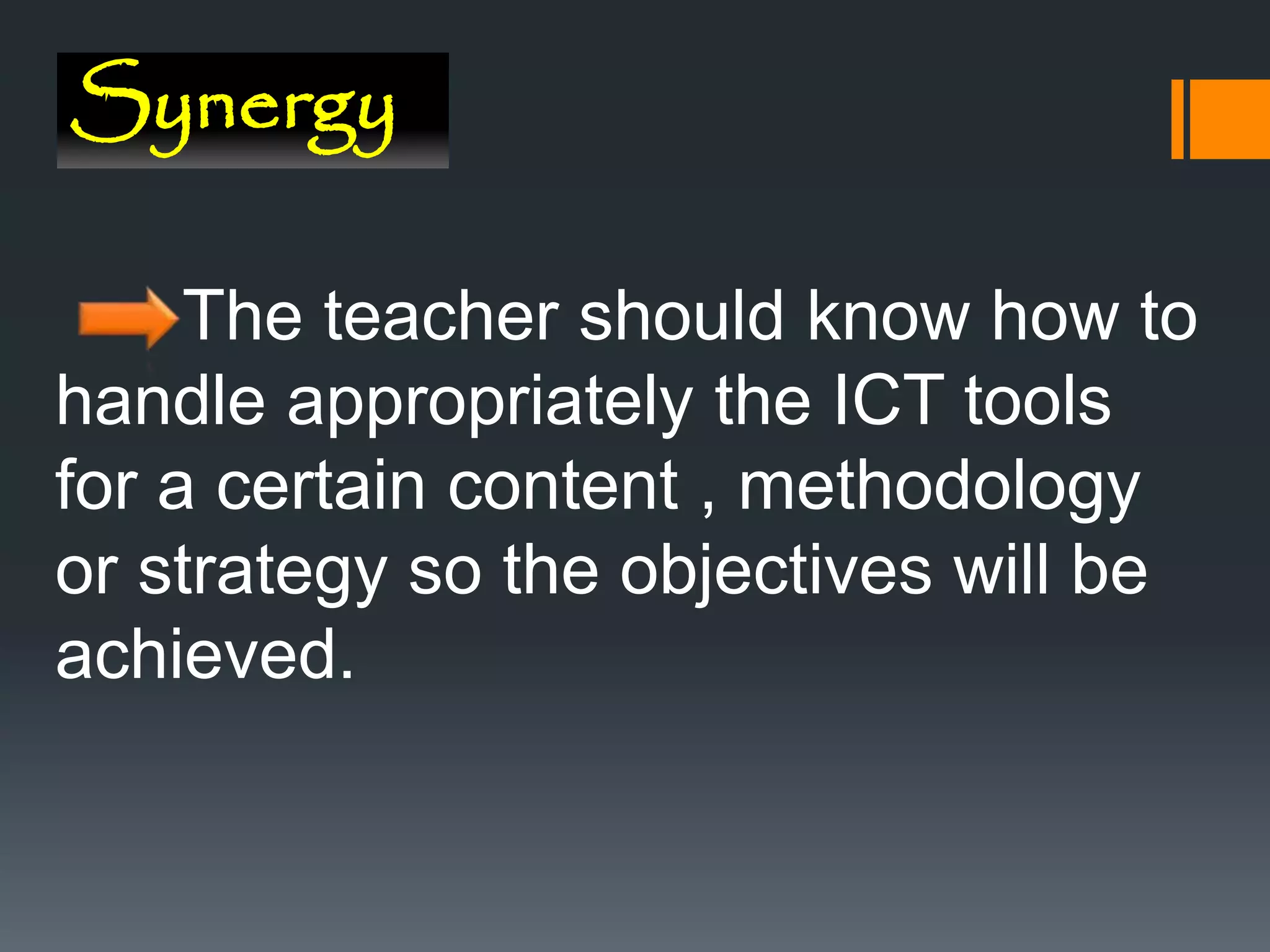 Synergy
The teacher should know how to
handle appropriately the ICT tools
for a certain content , methodology
or strategy so the objectives will be
achieved.
 