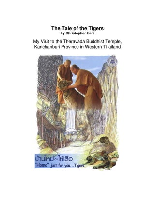 The Tale of the Tigers
            by Christopher Harz

My Visit to the Theravada Buddhist Temple,
Kanchanburi Province in Western Thailand
 