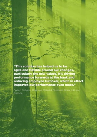 Business Value Statements 
2 
“This solution has helped us to be 
agile and flexible around our changes, 
particularly the new values. It’s driving 
performance forwards at the bank and 
reducing employee turnover, which in effect 
improves our performance even more.” 
Susan Firbank, Barclays Retail & Business Bank, UK and 
Europe 
 