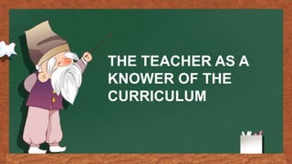 THE TEACHER AS A
KNOWER OF THE
CURRICULUM
 