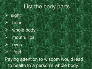 List the body parts sight heart whole body mouth, lips eyes feet Paying attention to wisdom would lead to health to a person’s whole body. 