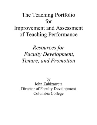 The Teaching Portfolio
            for
Improvement and Assessment
  of Teaching Performance

      Resources for
   Faculty Development,
  Tenure, and Promotion


                 by
          John Zubizarreta
  Director of Faculty Development
         Columbia College