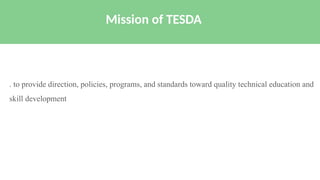 . to provide direction, policies, programs, and standards toward quality technical education and
skill development
Mission of TESDA
 