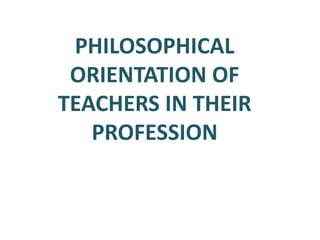 PHILOSOPHICAL
ORIENTATION OF
TEACHERS IN THEIR
PROFESSION
 