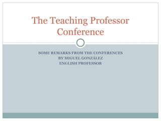 SOME REMARKS FROM THE CONFERENCES BY MIGUEL GONZÁLEZ ENGLISH PROFESSOR The Teaching Professor Conference 