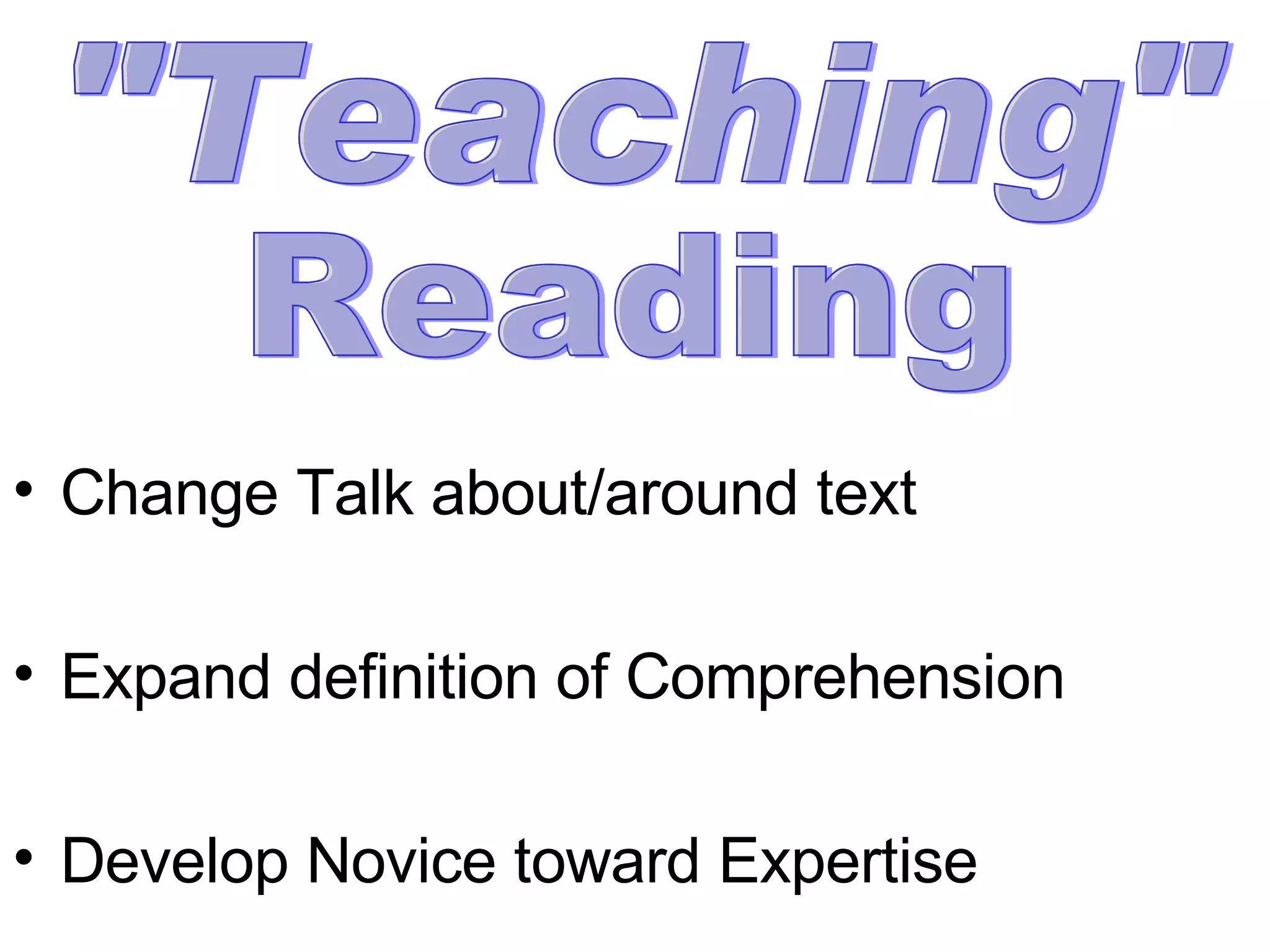 Change Talk about/around text Expand definition of Comprehension Develop Novice toward Expertise &quot;Teaching&quot;  Reading 