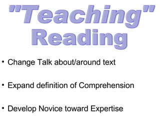 Change Talk about/around text Expand definition of Comprehension Develop Novice toward Expertise "Teaching"  Reading 