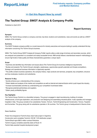 Find Industry reports, Company profiles
ReportLinker                                                                      and Market Statistics



                                           >> Get this Report Now by email!

The Techint Group: SWOT Analysis & Company Profile
Published on April 2010

                                                                                                            Report Summary

Synopsis
WMI's The Techint Group contains a company overview, key facts, locations and subsidiaries, news and events as well as a SWOT
analysis of the company.


Summary
This SWOT Analysis company profile is a crucial resource for industry executives and anyone looking to quickly understand the key
information concerning The Techint Group's business.


WMI's 'The Techint Group SWOT Analysis & Company Profile' reports utilize a wide range of primary and secondary sources, which
are analyzed and presented in a consistent and easily accessible format. WMI strictly follows a standardized research methodology to
ensure high levels of data quality and these characteristics guarantee a unique report.


Scope
' Examines and identifies key information and issues about (The Techint Group) for business intelligence requirements
' Studies and presents The Techint Group's strengths, weaknesses, opportunities (growth potential) and threats (competition).
Strategic and operational business information is objectively reported.
' The profile contains business operations, the company history, major products and services, prospects, key competitors, structure
and key employees, locations and subsidiaries.


Reasons To Buy
' Quickly enhance your understanding of the company.
' Obtain details and analysis of the market and competitors as well as internal and external factors which could impact the industry.
' Increase business/sales activities by understanding your competitors' businesses better.
' Recognize potential partnerships and suppliers.
' Obtain yearly profitability figures


Key Highlights
The Techint Group (Techint) is a diversified company. The group is engaged in steel manufacturing, building of complex
infrastructures, oil and gas exploration, and production and designing and assembling industrial plants. It also operates and manages
hospitals in Italy. The group consists of six subsidiaries Tenaris, Ternium, Techint Engineering and Construction, Tenova, Tecpetrol
and Humanitas. The group along with its subsidiaries operates in 38 countries. The Techint group is headquartered in Buenos Aires.



News Headlines


Power line energized at Techint's Esso clean fuels project in Argentina
Construction work completes Techint's 195 SE 1125 distribution project
Techint Brazil signs $68.5 million contract Petrobras
Techint Uruguay completes assembly tasks at Route 10
Techint Italia awarded hospital development project



The Techint Group: SWOT Analysis & Company Profile                                                                             Page 1/4
 