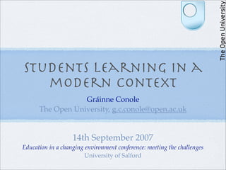 Students learning in a
   modern context
                  Gráinne Conole
      The Open University, g.c.conole@open.ac.uk


                   14th September 2007
Education in a changing environment conference: meeting the challenges
                        University of Salford