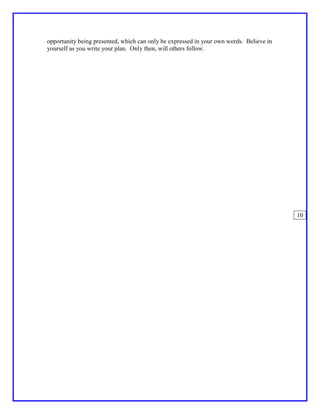 opportunity being presented, which can only be expressed in your own words. Believe in
yourself as you write your plan. Only then, will others follow.




                                                                                         10
 