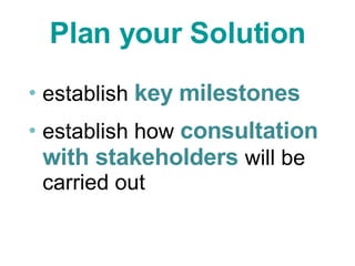 Plan your Solution establish  key   milestones establish how  consultation with stakeholders  will be carried out 