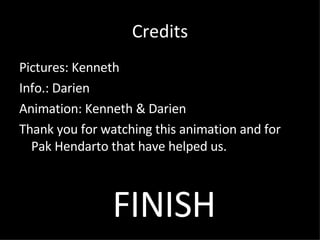 Credits Pictures: Kenneth Info.: Darien Animation: Kenneth & Darien Thank you for watching this animation and for Pak Hendarto that have helped us. FINISH 