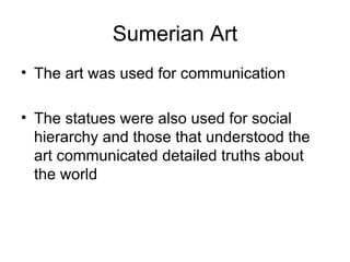 Sumerian Art The art was used for communication The statues were also used for social hierarchy and those that understood the art communicated detailed truths about the world 