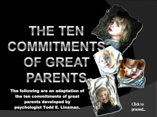 The following are an adaptation of the ten commitments of great parents developed by psychologist Todd E. Linaman. Click to proceed... 