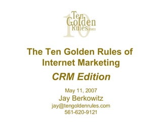 The Ten Golden Rules of  Internet Marketing CRM Edition May 11, 2007 Jay Berkowitz [email_address] 561-620-9121 