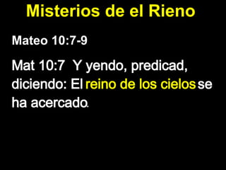 Mateo 10:7-9  Mat 10:7  Y yendo, predicad, diciendo: El  reino de los cielos  se ha acercado .  Misterios de el Rieno  
