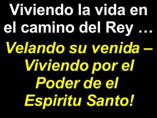 Viviendo la vida en el camino del Rey … Velando su venida – Viviendo por el Poder de el  Espiritu Santo! 