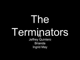 The Terminators By  Jeffrey Quintero Brianda Ingrid May 