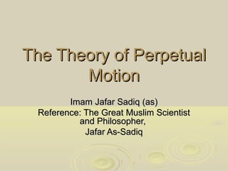 The Theory of PerpetualThe Theory of Perpetual
MotionMotion
Imam Jafar Sadiq (as)Imam Jafar Sadiq (as)
Reference: The Great Muslim ScientistReference: The Great Muslim Scientist
and Philosopher,and Philosopher,
Jafar As-SadiqJafar As-Sadiq
 