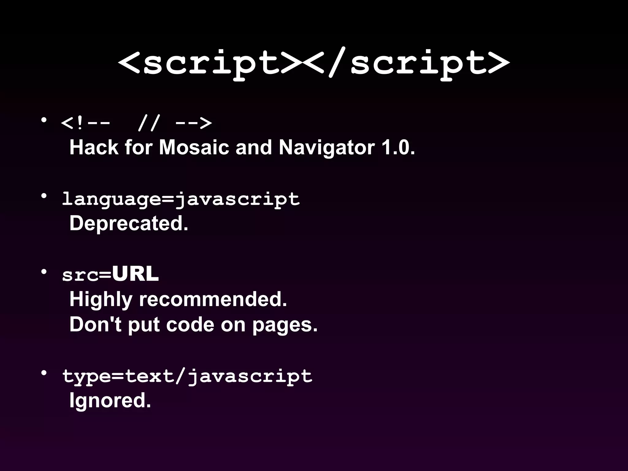 <script></script> <!--  // --> Hack for Mosaic and Navigator 1.0. language=javascript Deprecated. src= URL Highly recommended.  Don't put code on pages. type=text/javascript Ignored. 