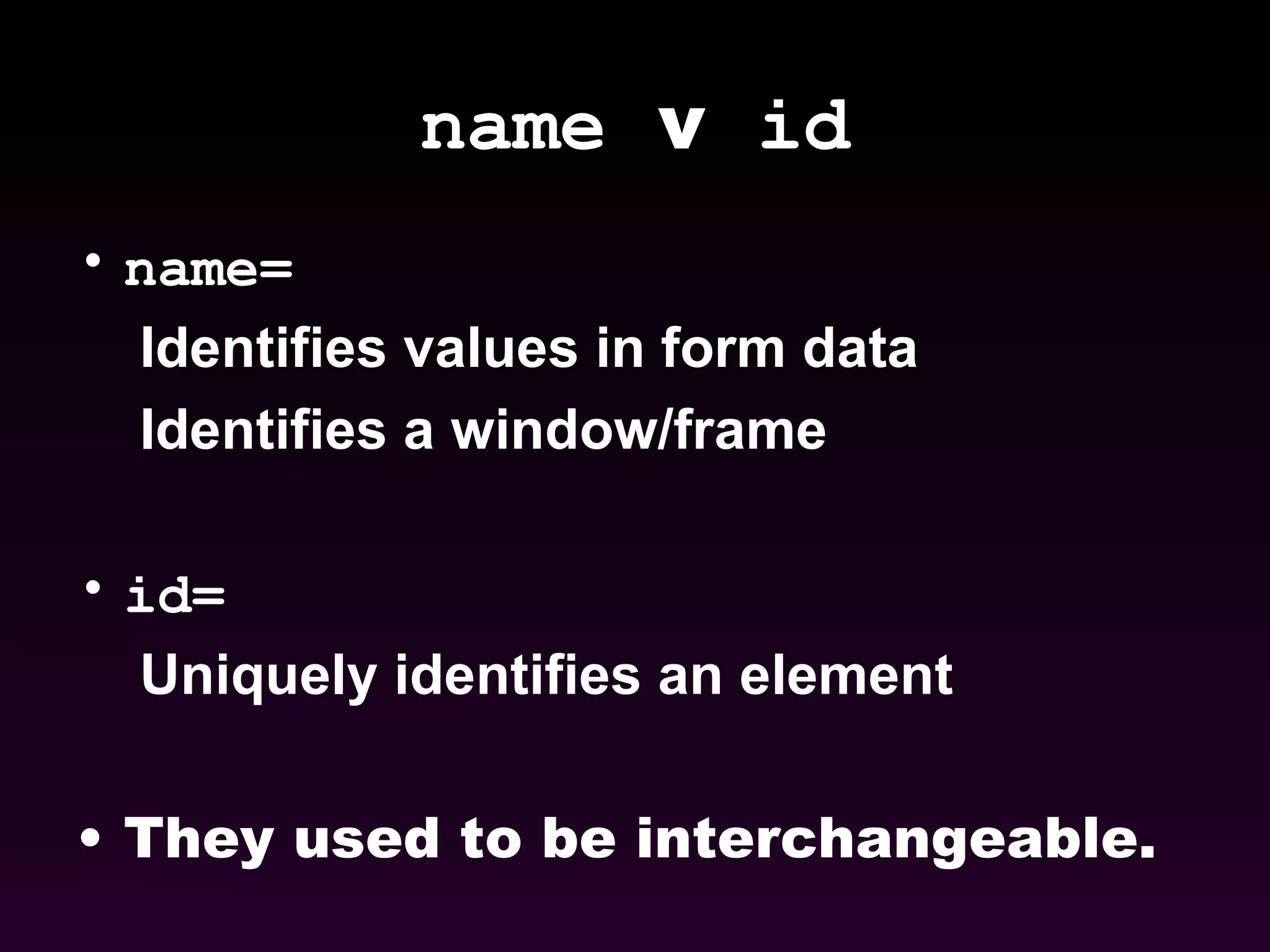 name   v  id name= Identifies values in form data Identifies a window/frame  id= Uniquely identifies an element They used to be interchangeable. 