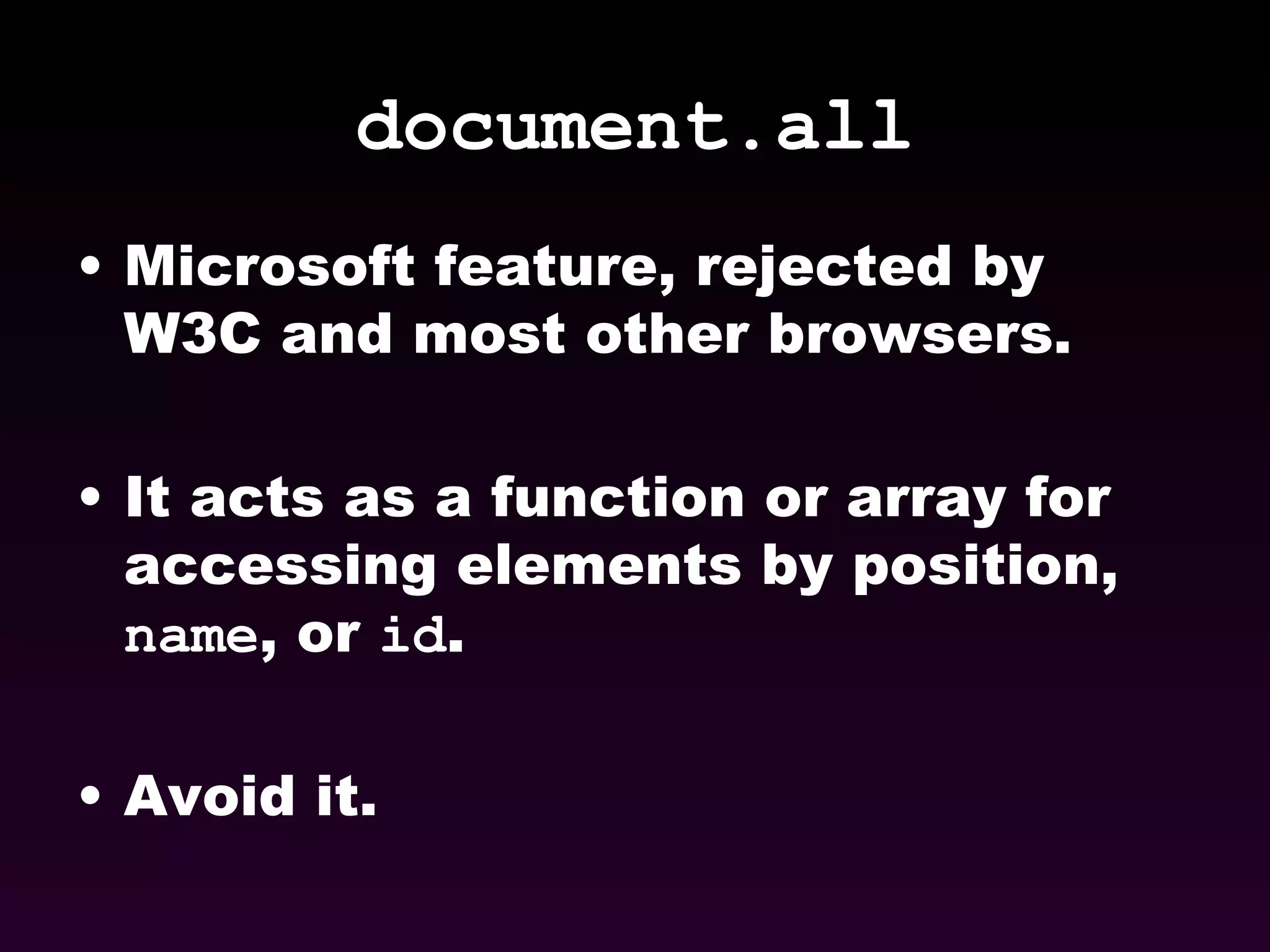 document.all Microsoft feature, rejected by W3C and most other browsers. It acts as a function or array for accessing elements by position,  name , or  id . Avoid it. 