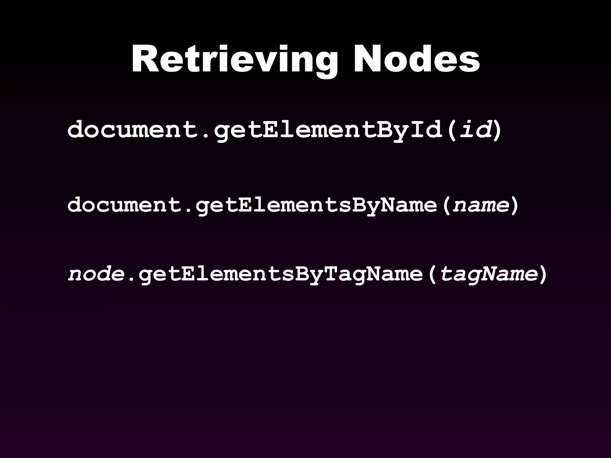 Retrieving Nodes document.getElementById( id ) document.getElementsByName( name ) node .getElementsByTagName( tagName ) 