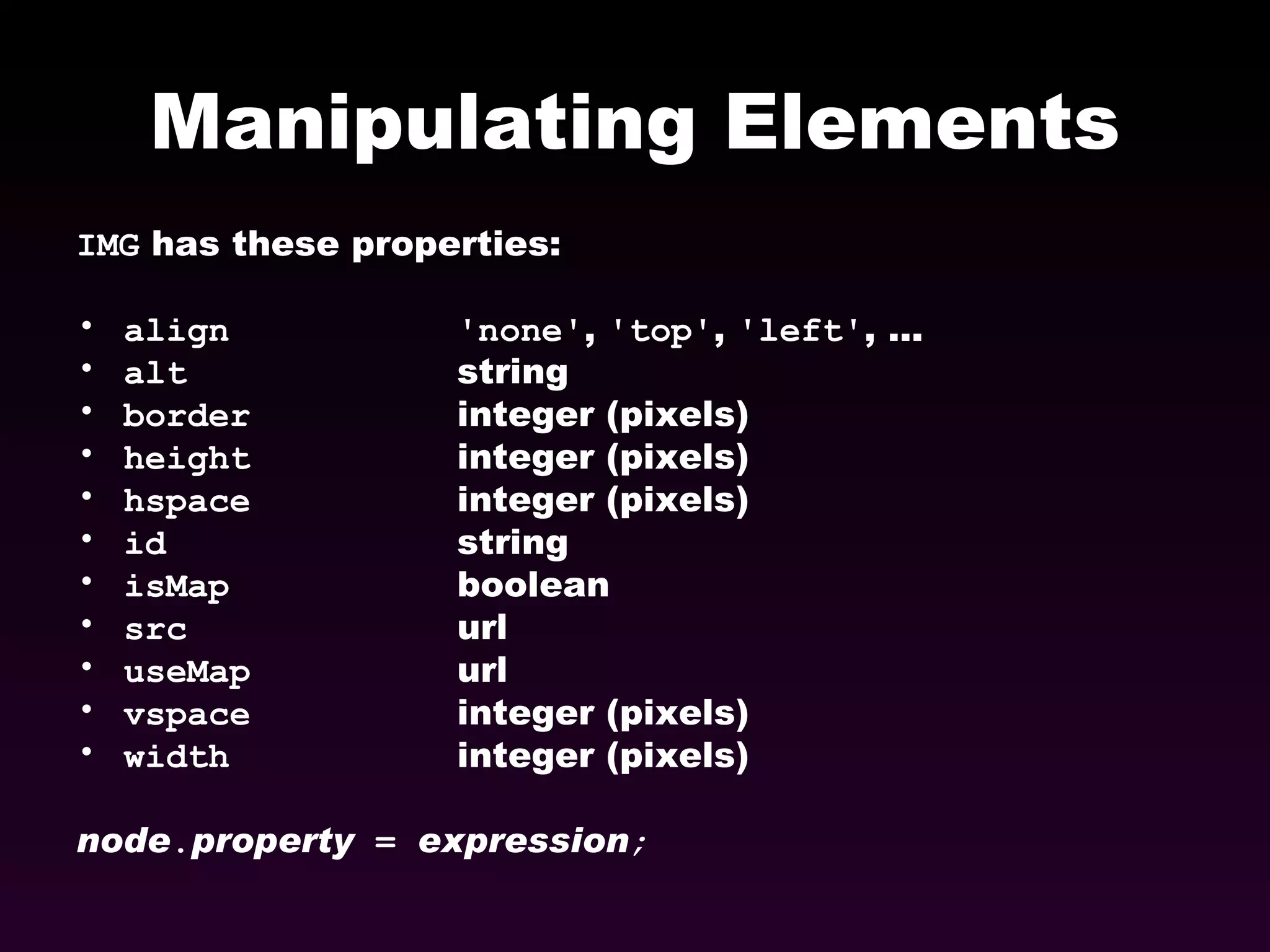 Manipulating Elements IMG  has these properties: align 'none' ,  'top' ,  'left' , ... alt string border integer (pixels) height integer (pixels) hspace integer (pixels) id string isMap boolean src url useMap url vspace integer (pixels) width integer (pixels) node . property  =  expression ; 