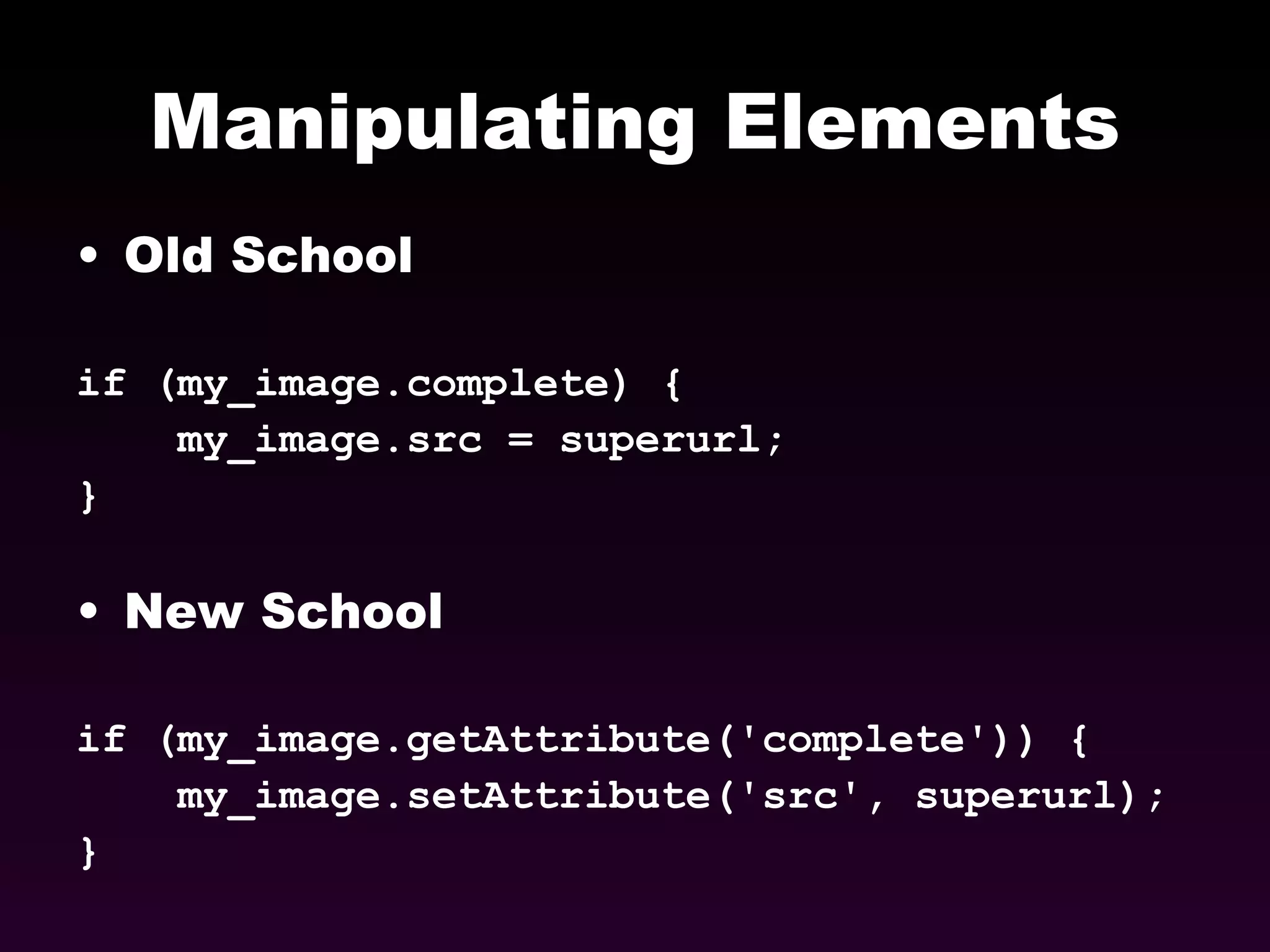 Manipulating Elements Old School if (my_image.complete) { my_image.src = superurl; } New School if (my_image.getAttribute('complete')) { my_image.setAttribute('src', superurl); } 