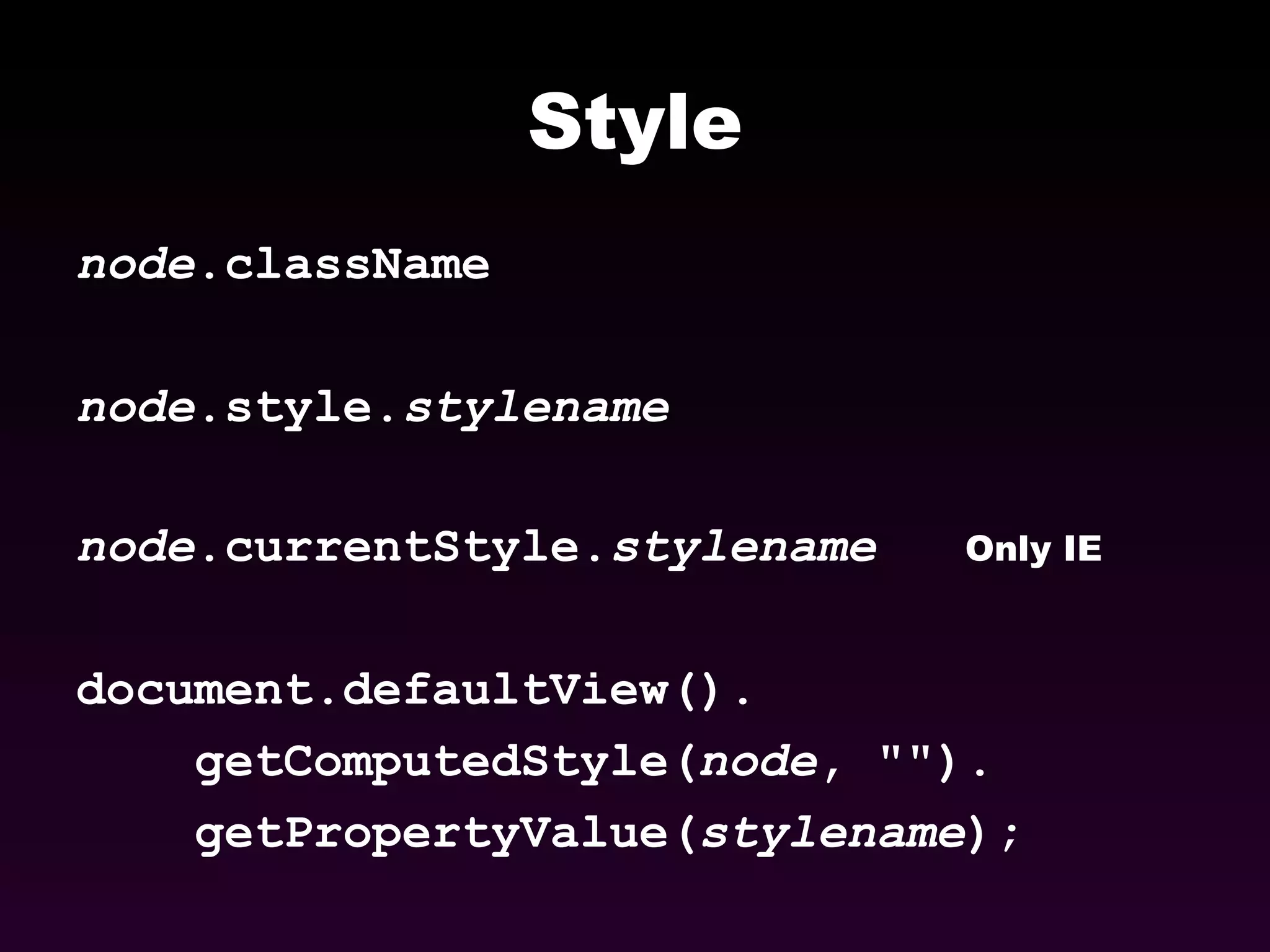 Style node .className node .style. stylename node .currentStyle. stylename Only IE document.defaultView(). getComputedStyle( node , &quot;&quot;). getPropertyValue( stylename ); 