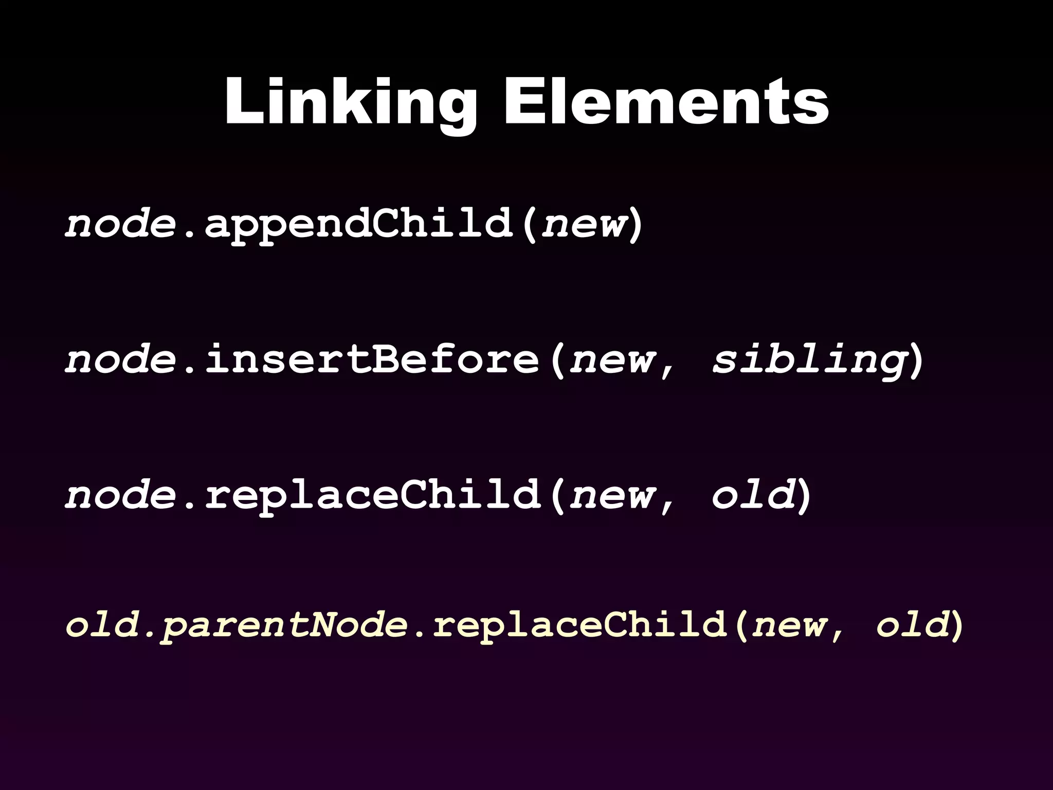 Linking Elements node .appendChild( new ) node .insertBefore( new ,  sibling ) node .replaceChild( new ,  old ) old.parentNode .replaceChild( new ,  old ) 