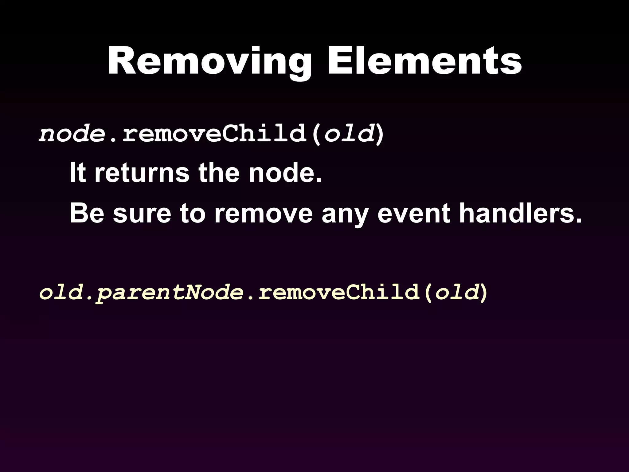 Removing Elements node .removeChild( old ) It returns the node.  Be sure to remove any event handlers. old.parentNode .removeChild( old ) 