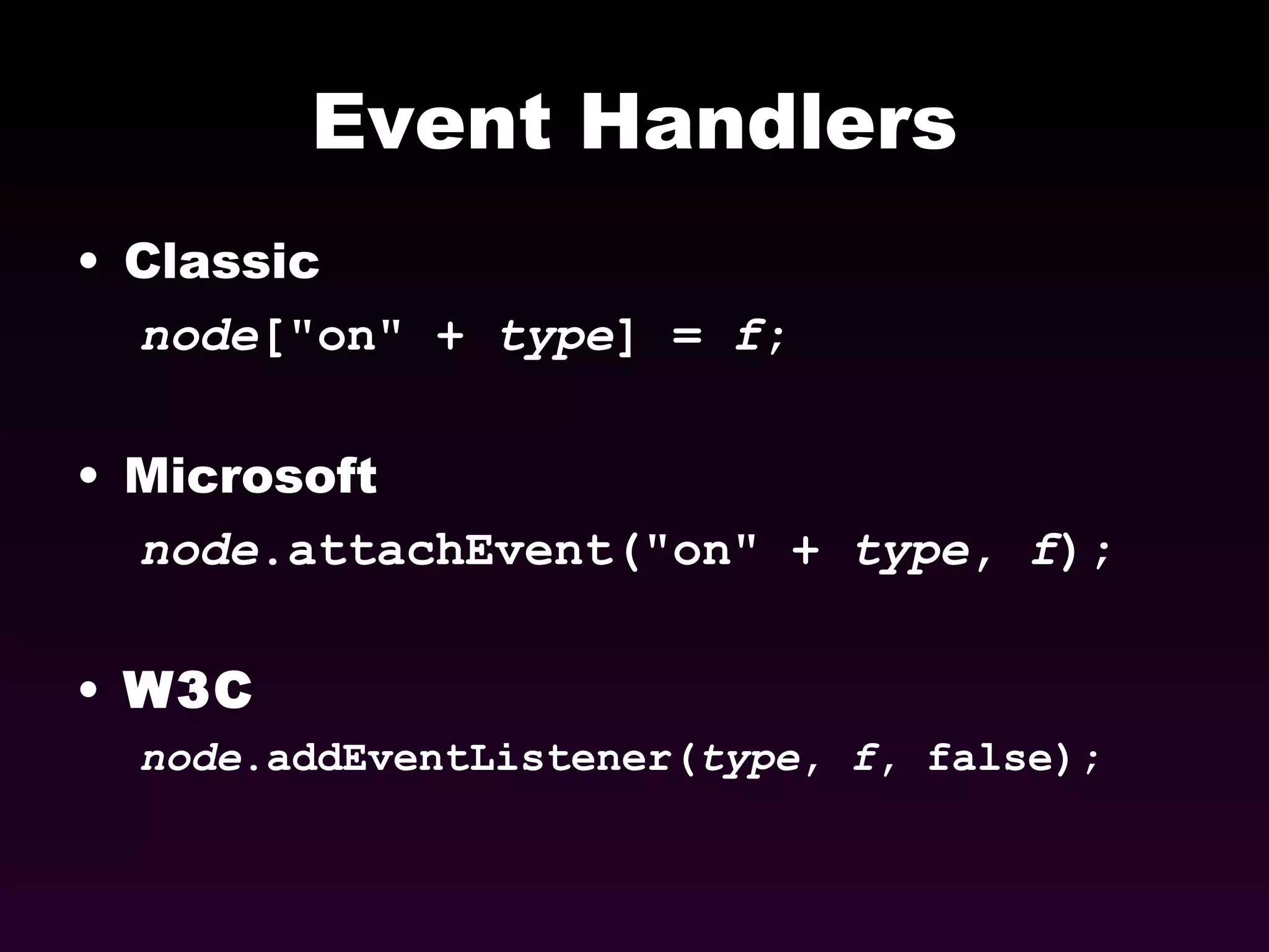 Event Handlers Classic node [&quot;on&quot; +  type ] =  f ; Microsoft node .attachEvent(&quot;on&quot; +  type ,  f ); W3C node .addEventListener( type ,  f , false); 