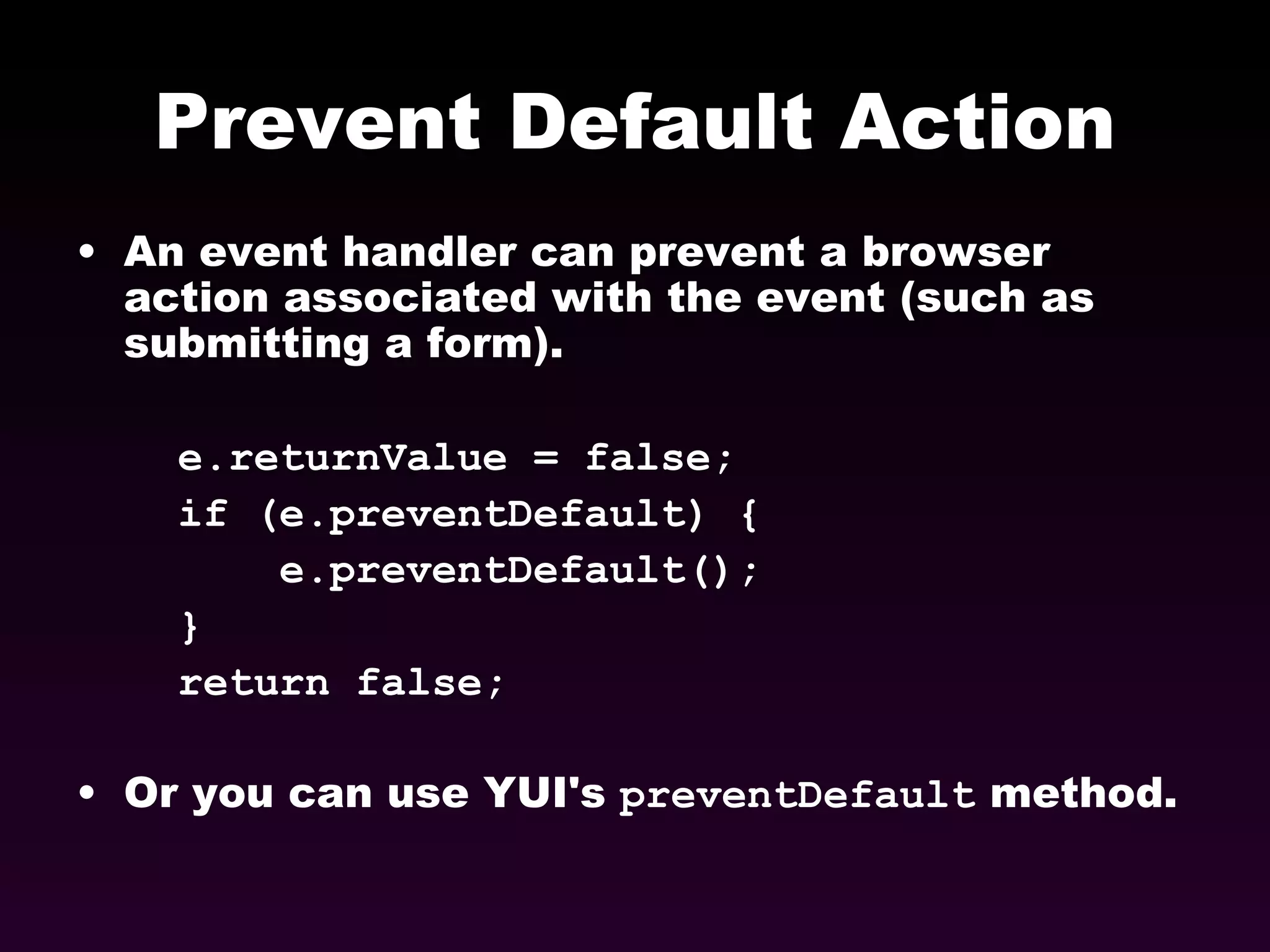 Prevent Default Action An event handler can prevent a browser action associated with the event (such as submitting a form). e.returnValue = false; if (e.preventDefault) { e.preventDefault(); } return false; Or you can use YUI's  preventDefault  method. 