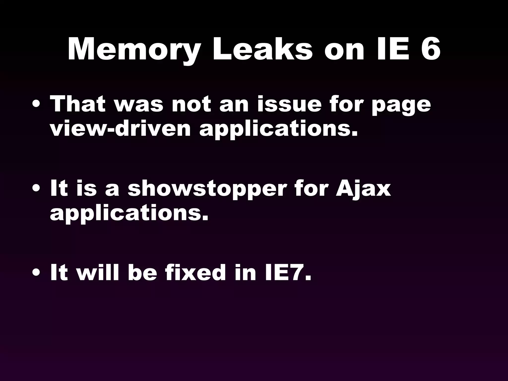 Memory Leaks on IE 6 That was not an issue for page view-driven applications. It is a showstopper for Ajax applications.  It will be fixed in IE7. 
