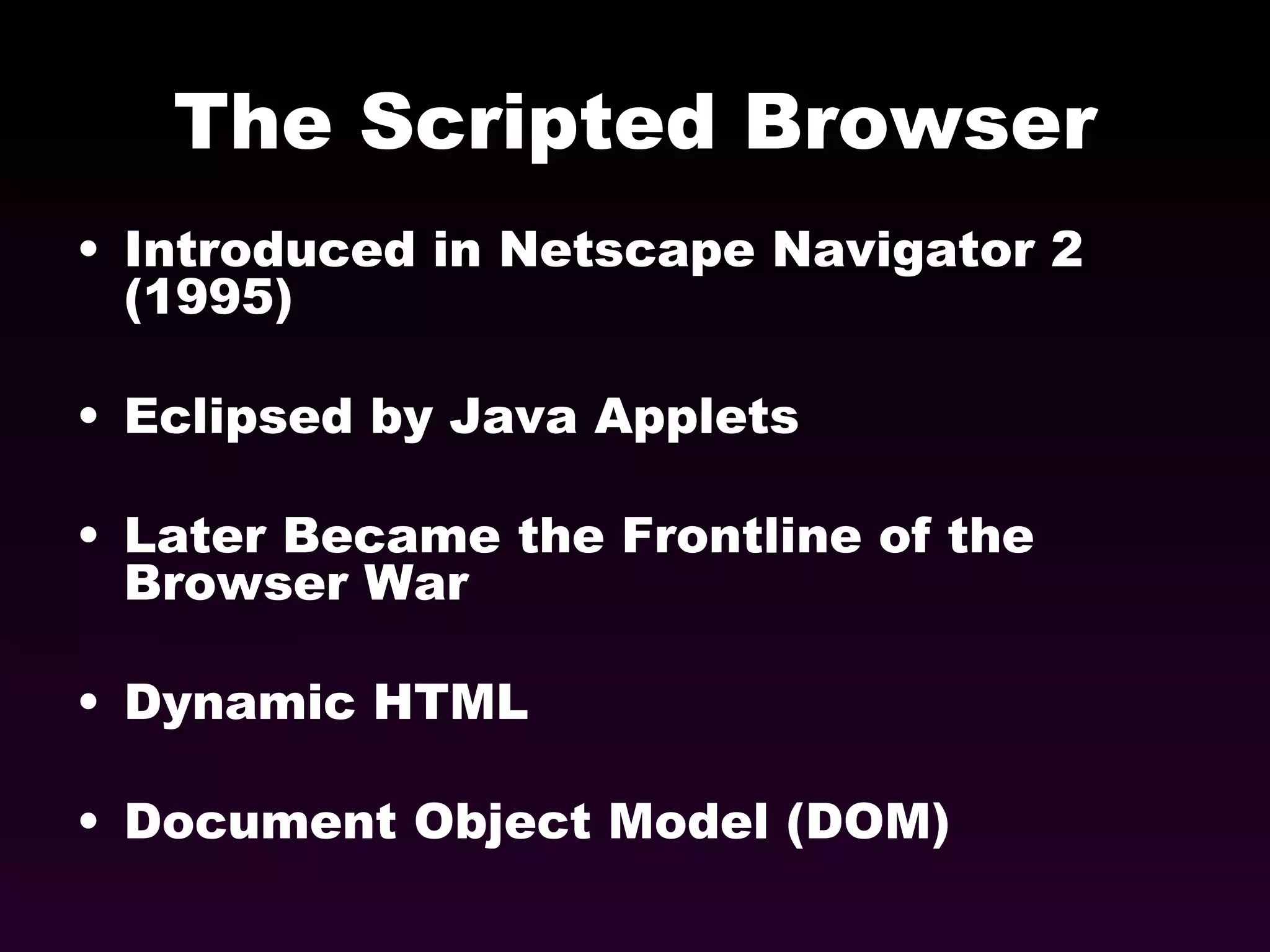 The Scripted Browser Introduced in Netscape Navigator 2 (1995) Eclipsed by Java Applets Later Became the Frontline of the Browser War Dynamic HTML Document Object Model (DOM) 