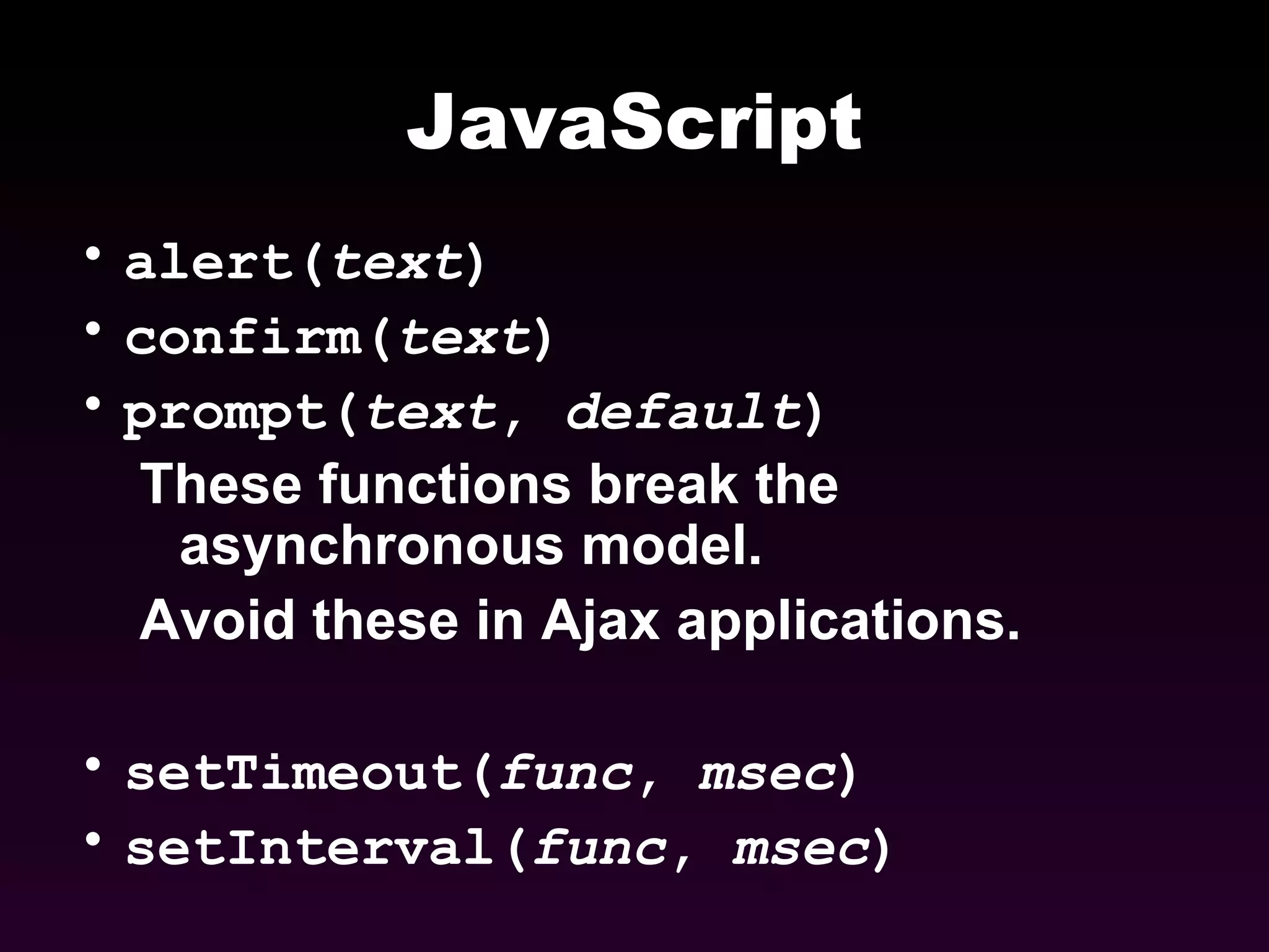 JavaScript alert( text ) confirm( text ) prompt( text ,  default ) These functions break the asynchronous model.  Avoid these in Ajax applications. setTimeout( func ,  msec ) setInterval( func ,  msec ) 