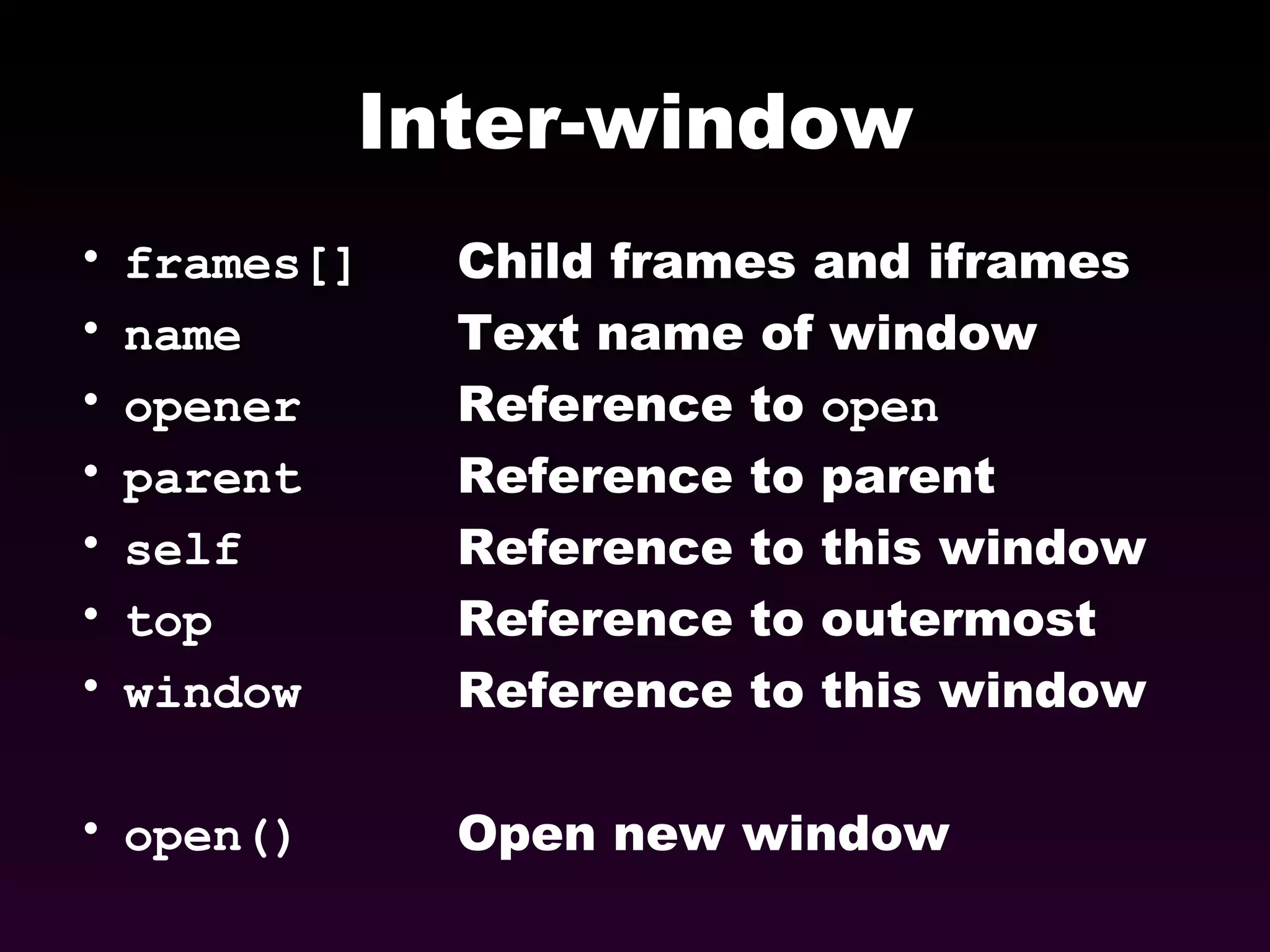 Inter-window frames[] Child frames and iframes name Text name of window opener Reference to  open parent Reference to parent  self Reference to this window top Reference to outermost window Reference to this window open() Open new window 