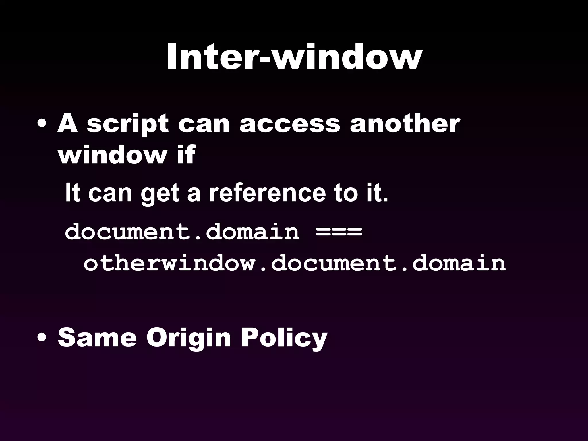 Inter-window A script can access another window if It can get a reference to it. document.domain === otherwindow.document.domain Same Origin Policy 