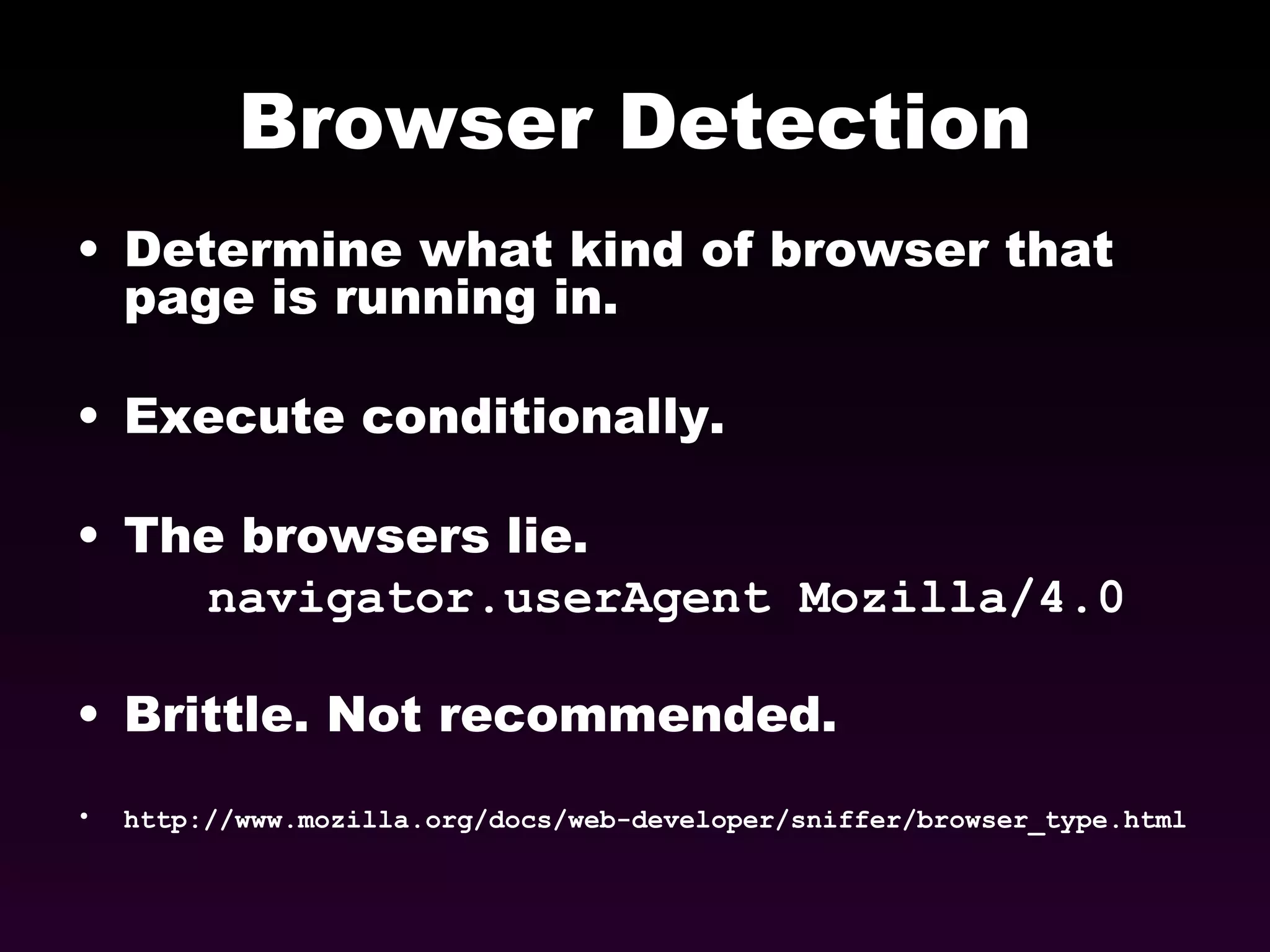 Browser Detection Determine what kind of browser that page is running in. Execute conditionally. The browsers lie.  navigator.userAgent Mozilla/4.0 Brittle. Not recommended. http://www.mozilla.org/docs/web-developer/sniffer/browser_type.html 